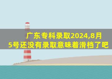 广东专科录取2024,8月5号还没有录取意味着滑档了吧