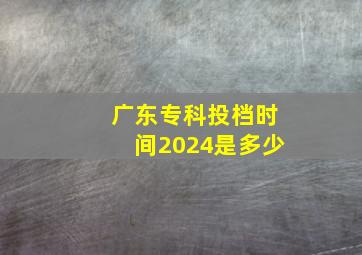 广东专科投档时间2024是多少