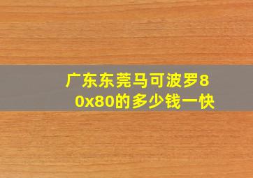 广东东莞马可波罗80x80的多少钱一快