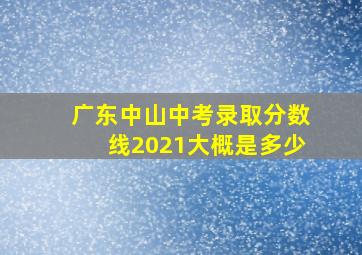 广东中山中考录取分数线2021大概是多少