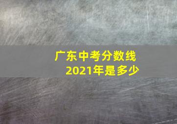 广东中考分数线2021年是多少