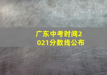 广东中考时间2021分数线公布