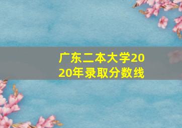 广东二本大学2020年录取分数线