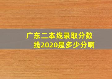 广东二本线录取分数线2020是多少分啊