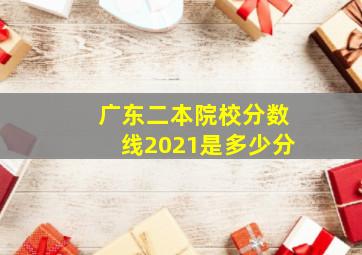 广东二本院校分数线2021是多少分