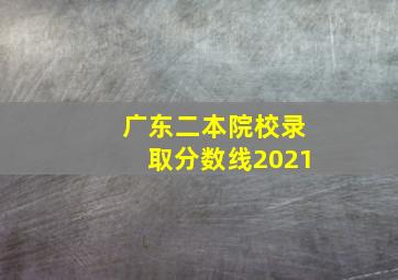 广东二本院校录取分数线2021