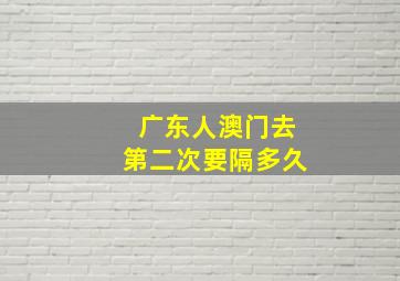 广东人澳门去第二次要隔多久