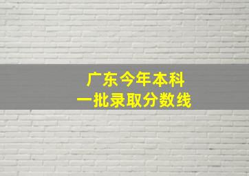 广东今年本科一批录取分数线