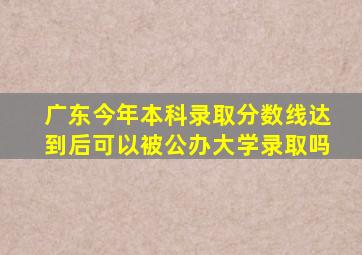 广东今年本科录取分数线达到后可以被公办大学录取吗