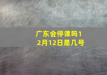 广东会停课吗12月12日是几号