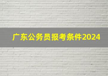 广东公务员报考条件2024