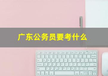 广东公务员要考什么