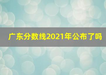 广东分数线2021年公布了吗