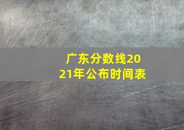 广东分数线2021年公布时间表