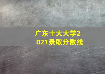 广东十大大学2021录取分数线