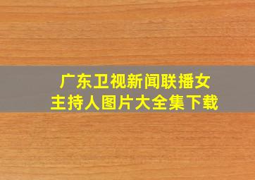 广东卫视新闻联播女主持人图片大全集下载