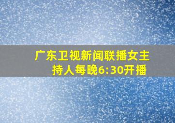 广东卫视新闻联播女主持人每晚6:30开播