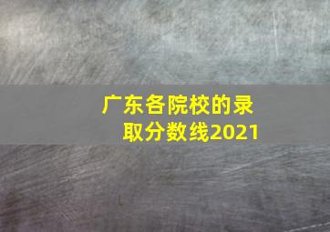 广东各院校的录取分数线2021