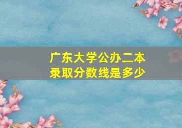 广东大学公办二本录取分数线是多少