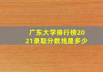 广东大学排行榜2021录取分数线是多少