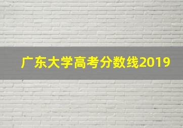 广东大学高考分数线2019