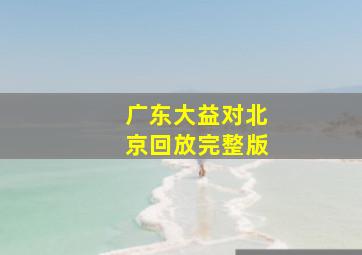 广东大益对北京回放完整版