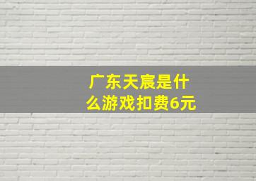 广东天宸是什么游戏扣费6元