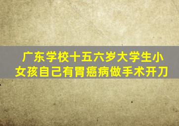 广东学校十五六岁大学生小女孩自己有胃癌病做手术开刀