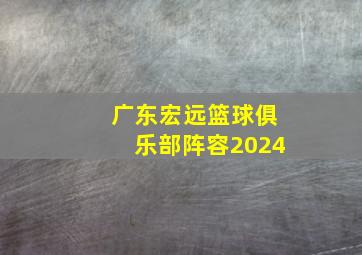 广东宏远篮球俱乐部阵容2024