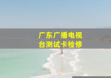 广东广播电视台测试卡检修