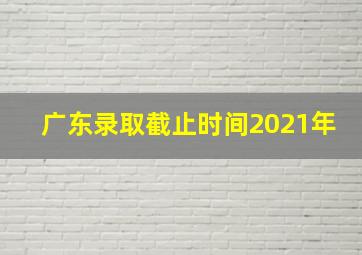 广东录取截止时间2021年