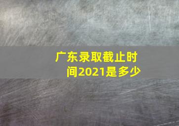 广东录取截止时间2021是多少