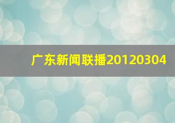 广东新闻联播20120304