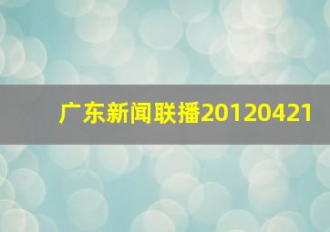 广东新闻联播20120421