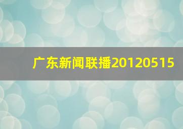 广东新闻联播20120515