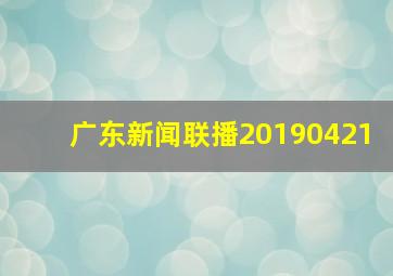 广东新闻联播20190421