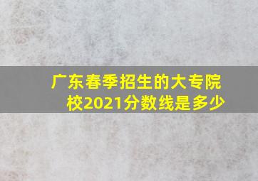 广东春季招生的大专院校2021分数线是多少