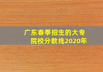 广东春季招生的大专院校分数线2020年