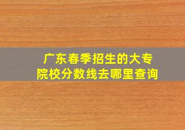 广东春季招生的大专院校分数线去哪里查询