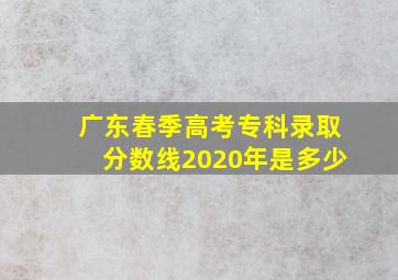 广东春季高考专科录取分数线2020年是多少