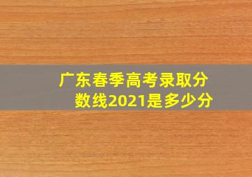 广东春季高考录取分数线2021是多少分