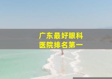 广东最好眼科医院排名第一