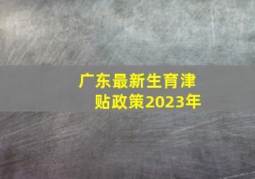 广东最新生育津贴政策2023年