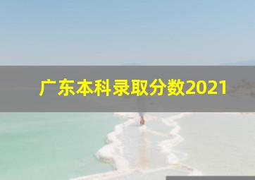 广东本科录取分数2021