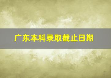 广东本科录取截止日期