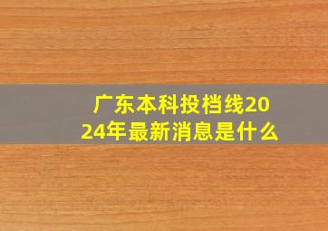 广东本科投档线2024年最新消息是什么