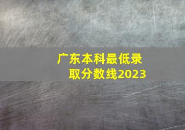 广东本科最低录取分数线2023