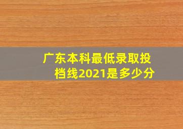 广东本科最低录取投档线2021是多少分