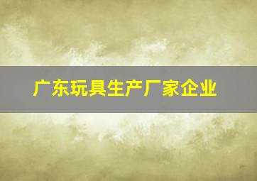 广东玩具生产厂家企业