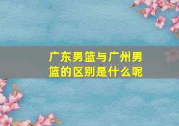 广东男篮与广州男篮的区别是什么呢